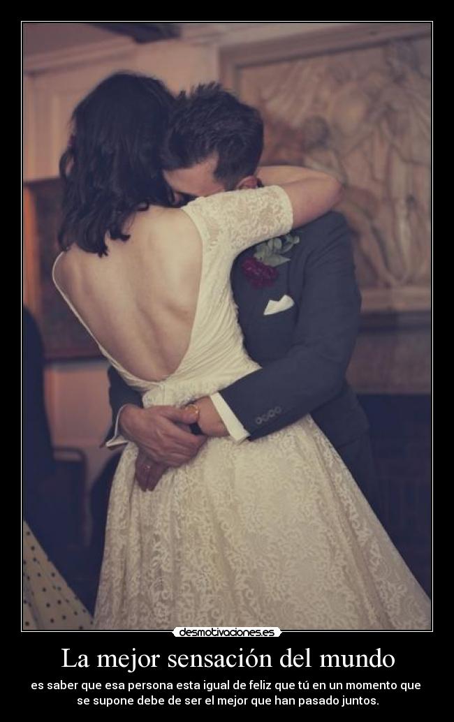 La mejor sensación del mundo - es saber que esa persona esta igual de feliz que tú en un momento que
se supone debe de ser el mejor que han pasado juntos.