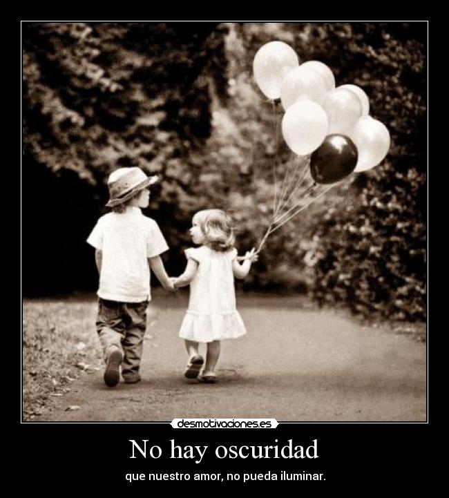 No hay oscuridad - que nuestro amor, no pueda iluminar.