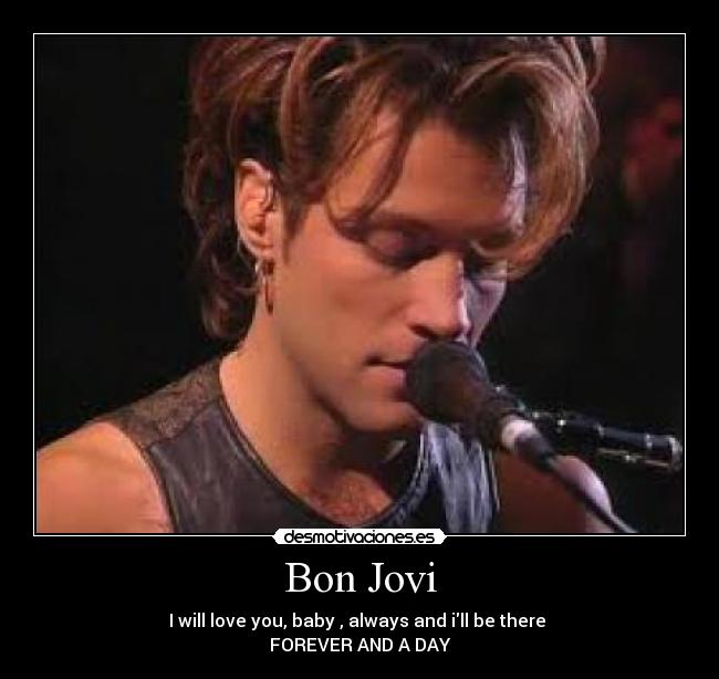 Bon Jovi - I will love you, baby , always and ill be there 
FOREVER AND A DAY