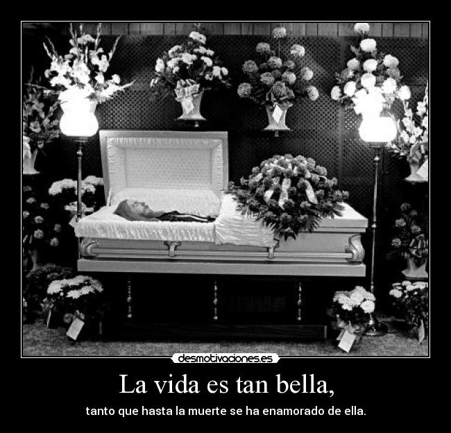 La vida es tan bella, - tanto que hasta la muerte se ha enamorado de ella.