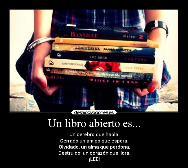 Un libro abierto es... - Un cerebro que habla.
Cerrado un amigo que espera.
Olvidado, un alma que perdona.
Destruido, un corazón que llora.
¡LEE!