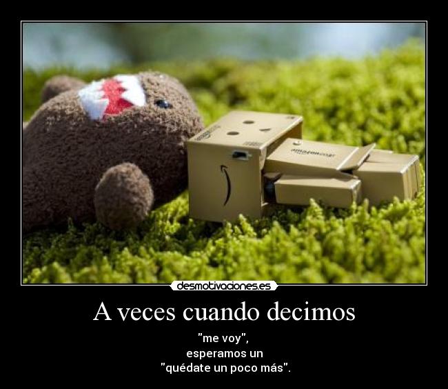 A veces cuando decimos - me voy,
esperamos un
quédate un poco más.