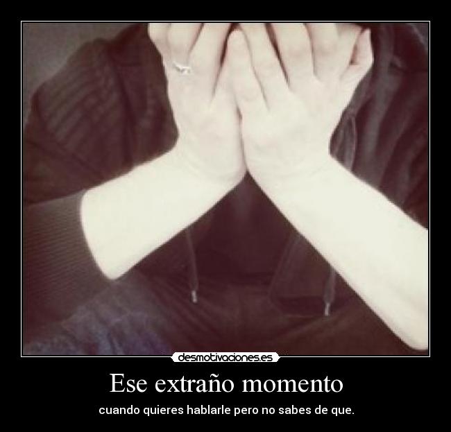 Ese extraño momento - cuando quieres hablarle pero no sabes de que.