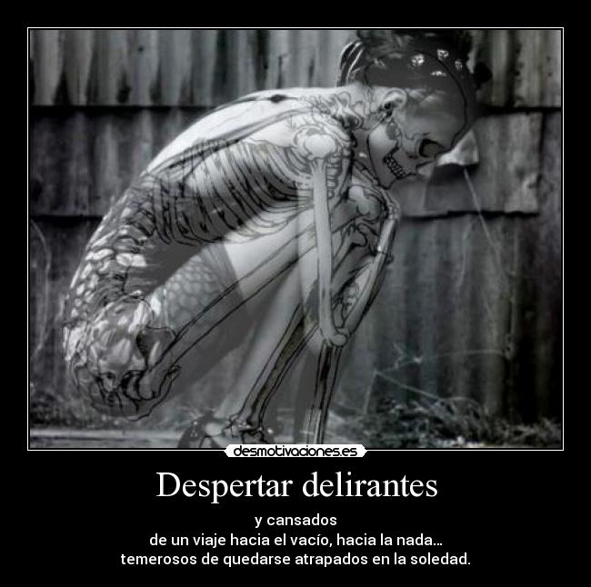 Despertar delirantes - y cansados
de un viaje hacia el vacío, hacia la nada…
temerosos de quedarse atrapados en la soledad.