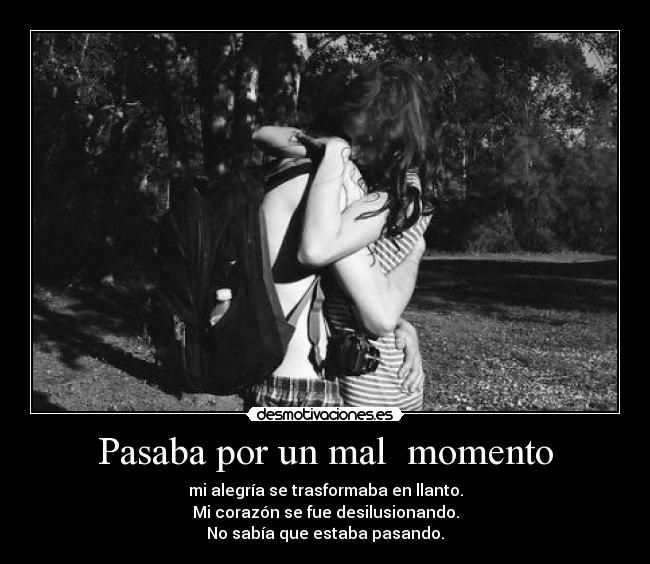 Pasaba por un mal momento - mi alegría se trasformaba en llanto.
Mi corazón se fue desilusionando.
No sabía que estaba pasando.