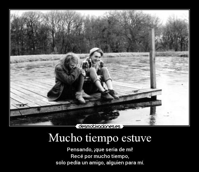 Mucho tiempo estuve - Pensando, ¡que seria de mí!
Recé por mucho tiempo,
solo pedía un amigo, alguien para mí.