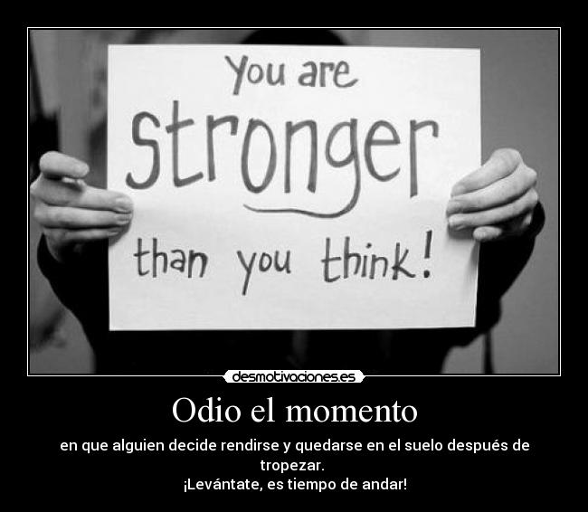 Odio el momento - en que alguien decide rendirse y quedarse en el suelo después de tropezar.
¡Levántate, es tiempo de andar!