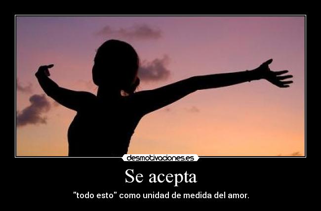 Se acepta - todo esto como unidad de medida del amor.