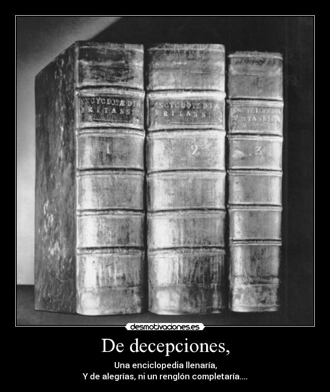 De decepciones, - Una enciclopedia llenaría,
Y de alegrías, ni un renglón completaría....