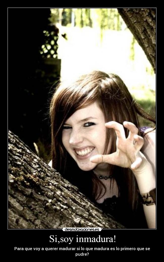 Si,soy inmadura! - Para que voy a querer madurar si lo que madura es lo primero que se pudre?