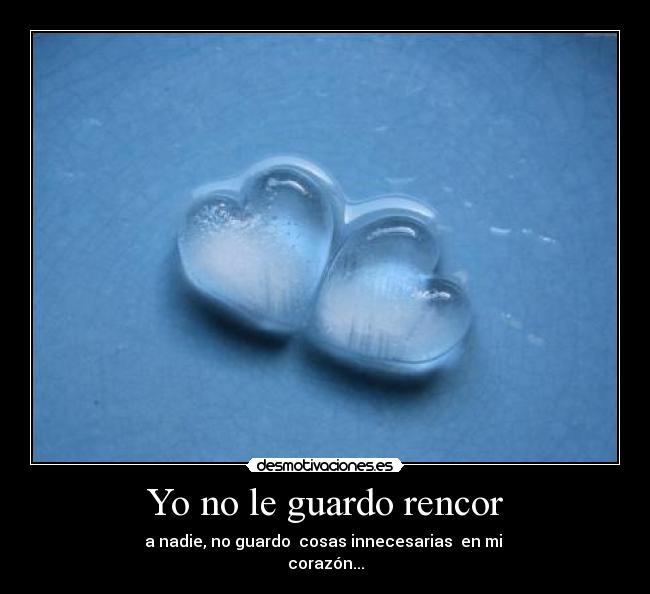 Yo no le guardo rencor - a nadie, no guardo  cosas innecesarias  en mi 
corazón...
