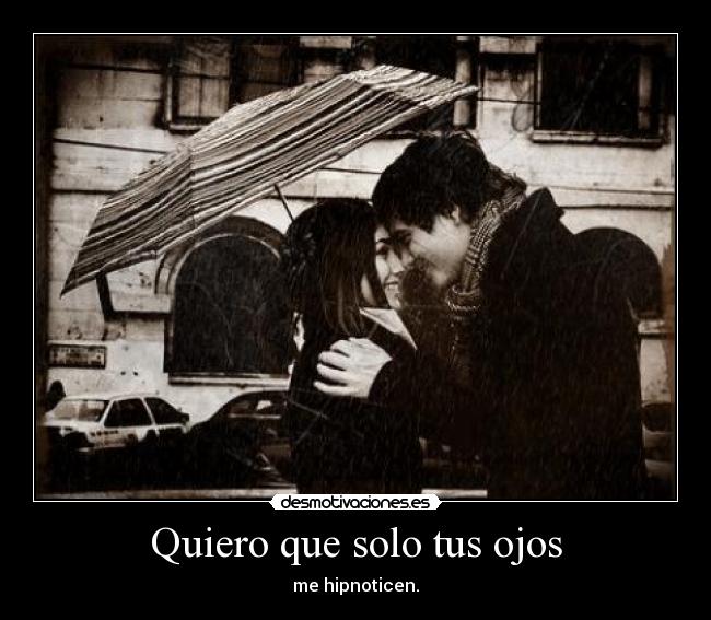Quiero que solo tus ojos - me hipnoticen.