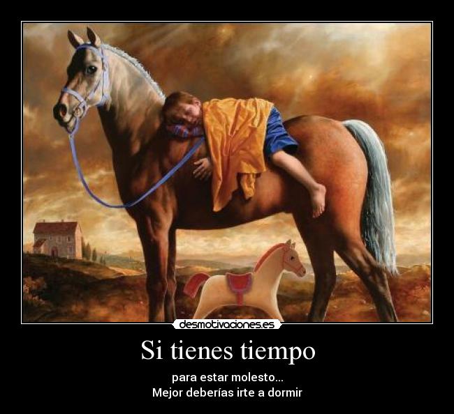 Si tienes tiempo - para estar molesto...
Mejor deberías irte a dormir