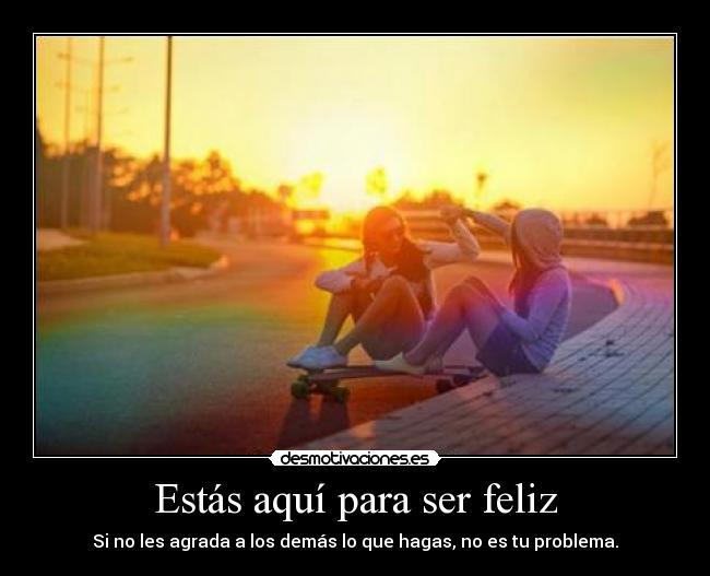 Estás aquí para ser feliz - Si no les agrada a los demás lo que hagas, no es tu problema.