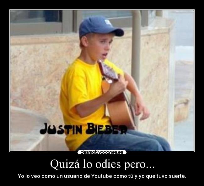 Quizá lo odies pero... - Yo lo veo como un usuario de Youtube como tú y yo que tuvo suerte.