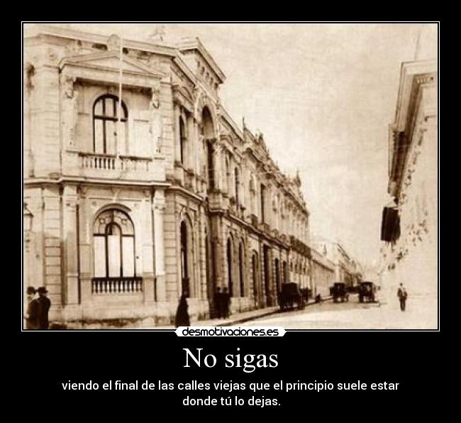 No sigas - viendo el final de las calles viejas que el principio suele estar donde tú lo dejas.