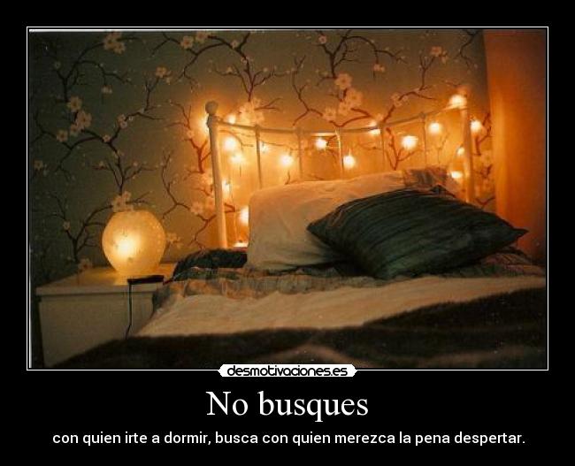 No busques - con quien irte a dormir, busca con quien merezca la pena despertar.