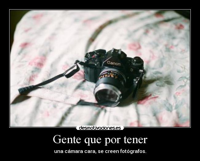 Gente que por tener - una cámara cara, se creen fotógrafos.