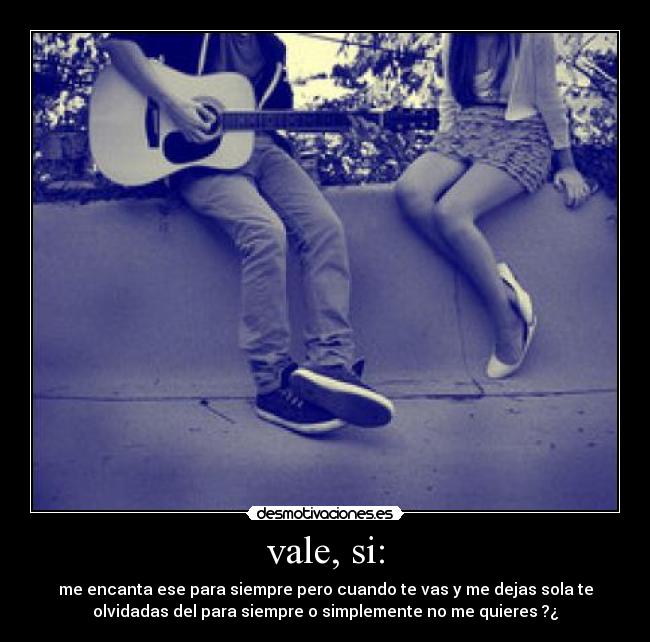 vale, si: - me encanta ese para siempre pero cuando te vas y me dejas sola te
olvidadas del para siempre o simplemente no me quieres ?¿