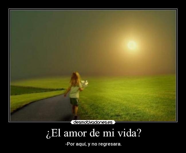 ¿El amor de mi vida? - -Por aquí, y no regresara.