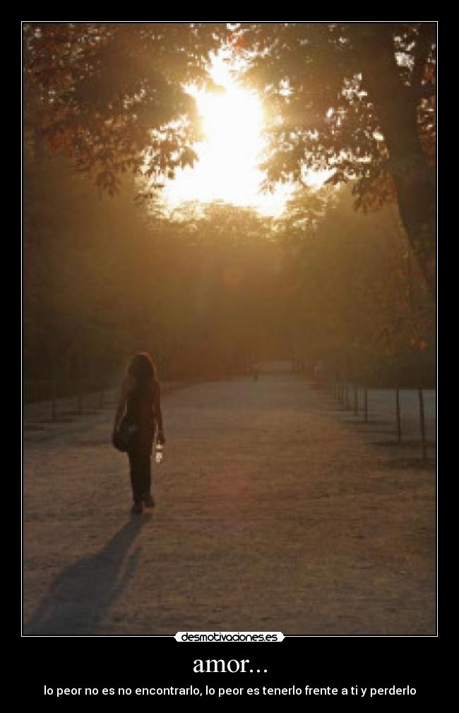 amor... - lo peor no es no encontrarlo, lo peor es tenerlo frente a ti y perderlo