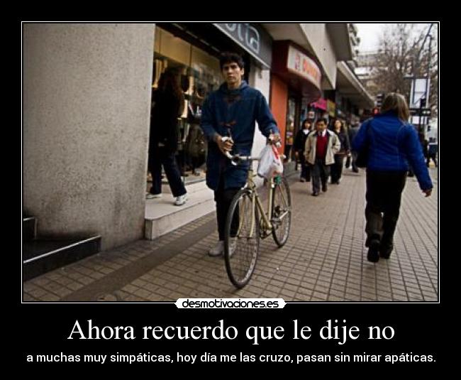 Ahora recuerdo que le dije no - a muchas muy simpáticas, hoy día me las cruzo, pasan sin mirar apáticas.