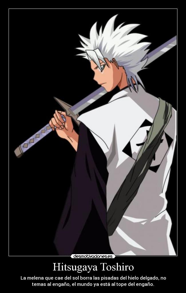 Hitsugaya Toshiro - La melena que cae del sol borra las pisadas del hielo delgado, no
temas al engaño, el mundo ya está al tope del engaño.