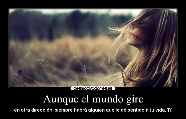 Aunque el mundo gire - en otra dirección, siempre habrá alguien que le dé sentido a tu vida. Tú