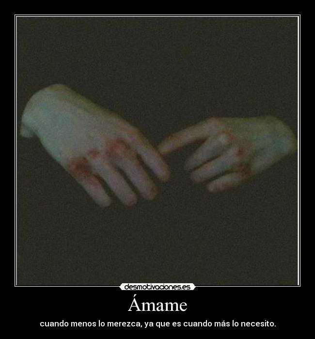 Ámame - cuando menos lo merezca, ya que es cuando más lo necesito.
