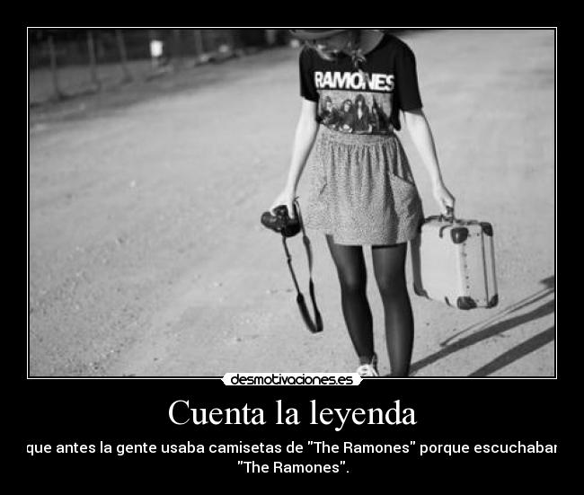 Cuenta la leyenda - que antes la gente usaba camisetas de The Ramones porque escuchaban
The Ramones.