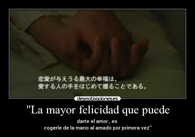 La mayor felicidad que puede - darte el amor , es
cogerle de la mano al amado por primera vez