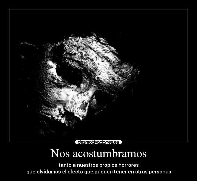 Nos acostumbramos - tanto a nuestros propios horrores
que olvidamos el efecto que pueden tener en otras personas