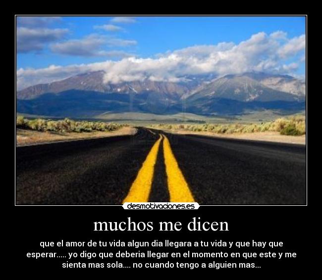muchos me dicen - que el amor de tu vida algun dia llegara a tu vida y que hay que
esperar..... yo digo que deberia llegar en el momento en que este y me
sienta mas sola.... no cuando tengo a alguien mas...
