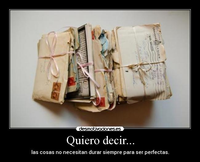 Quiero decir... - las cosas no necesitan durar siempre para ser perfectas.