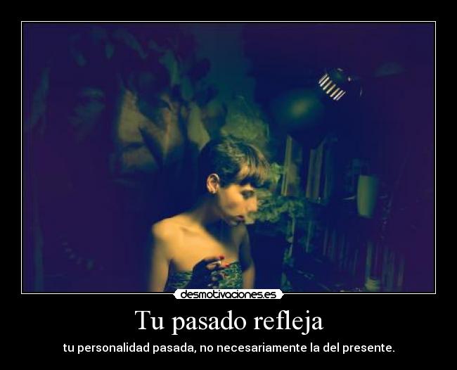 Tu pasado refleja - tu personalidad pasada, no necesariamente la del presente.