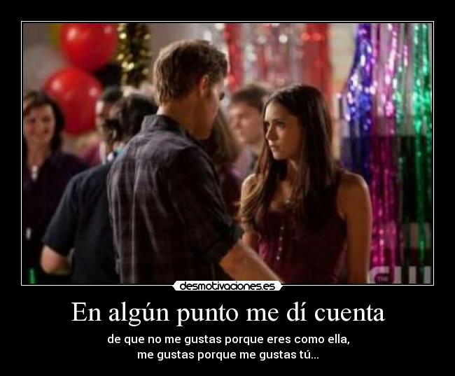 En algún punto me dí cuenta - de que no me gustas porque eres como ella,
me gustas porque me gustas tú...