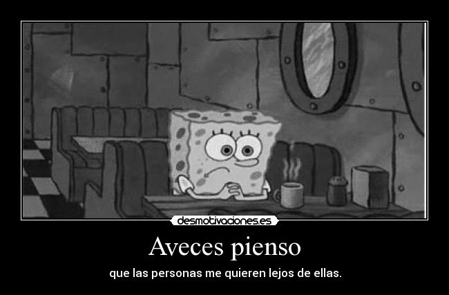 Aveces pienso - que las personas me quieren lejos de ellas.