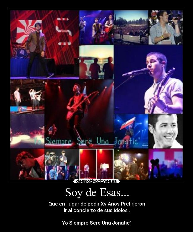 Soy de Esas... - Que en  lugar de pedir Xv Años Prefirieron
ir al concierto de sus Ídolos .

Yo Siempre Sere Una Jonatic