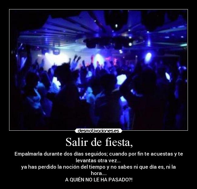 Salir de fiesta, - Empalmarla durante dos días seguidos; cuando por fin te acuestas y te
levantas otra vez... 
ya has perdido la noción del tiempo y no sabes ni que día es, ni la
hora....
A QUIÉN NO LE HA PASADO?!