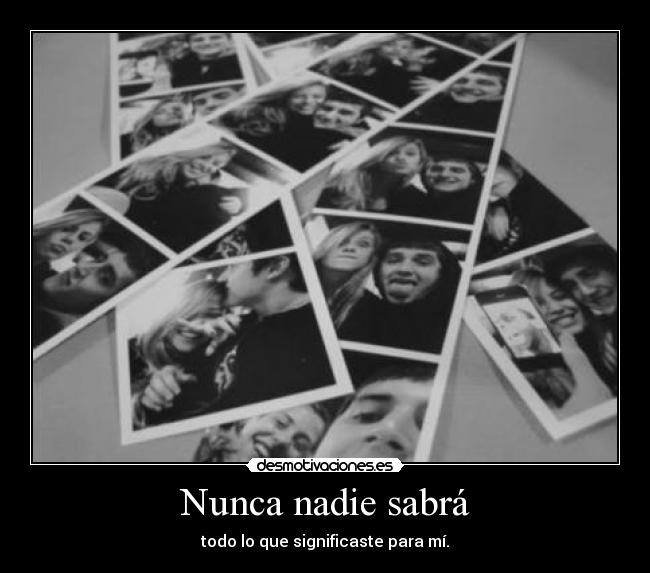 Nunca nadie sabrá - todo lo que significaste para mí.