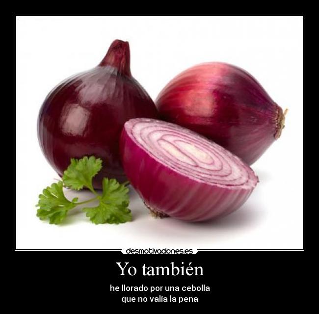 Yo también - he llorado por una cebolla
que no valía la pena