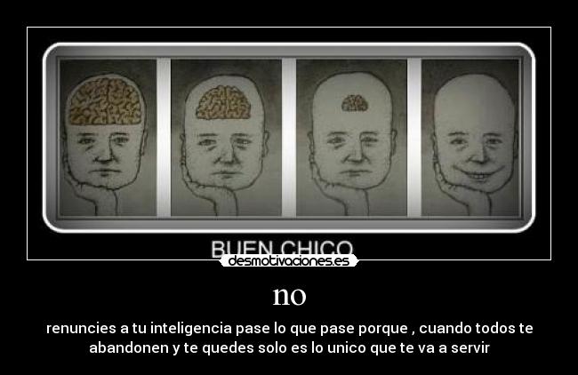 no - renuncies a tu inteligencia pase lo que pase porque , cuando todos te
abandonen y te quedes solo es lo unico que te va a servir