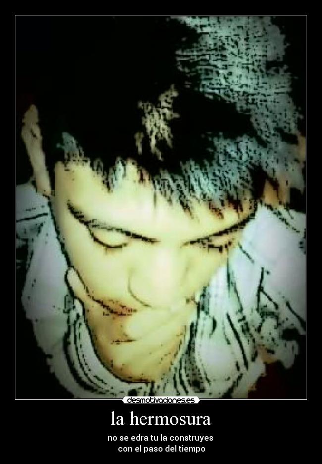 la hermosura - no se edra tu la construyes 
con el paso del tiempo