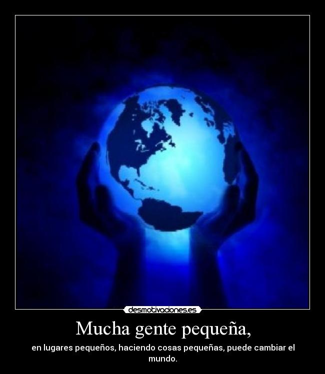 Mucha gente pequeña, - en lugares pequeños, haciendo cosas pequeñas, puede cambiar el mundo.