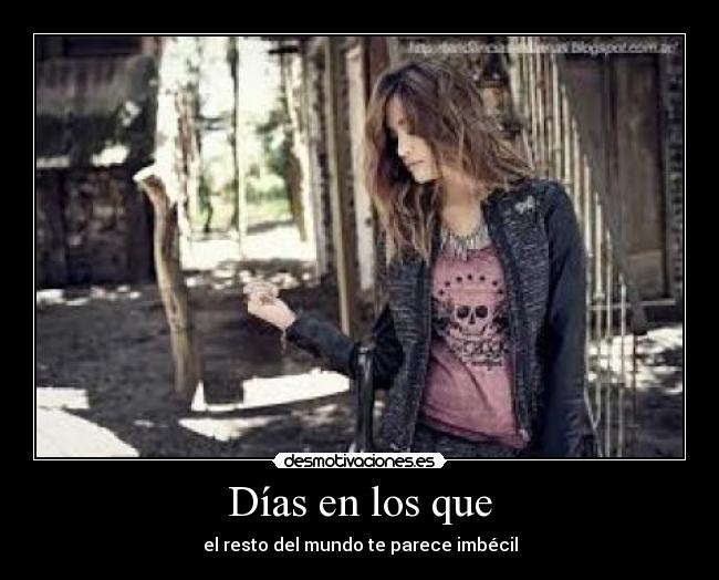 Días en los que - el resto del mundo te parece imbécil