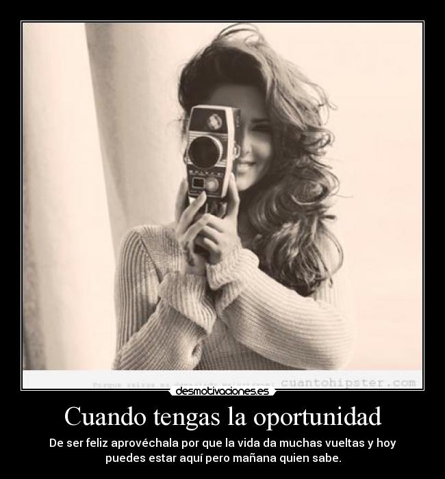 Cuando tengas la oportunidad - De ser feliz aprovéchala por que la vida da muchas vueltas y hoy
puedes estar aquí pero mañana quien sabe.