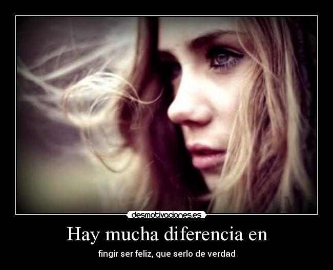 Hay mucha diferencia en - fingir ser feliz, que serlo de verdad