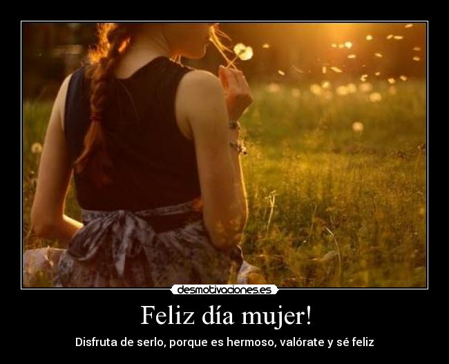 Feliz día mujer! - Disfruta de serlo, porque es hermoso, valórate y sé feliz♥