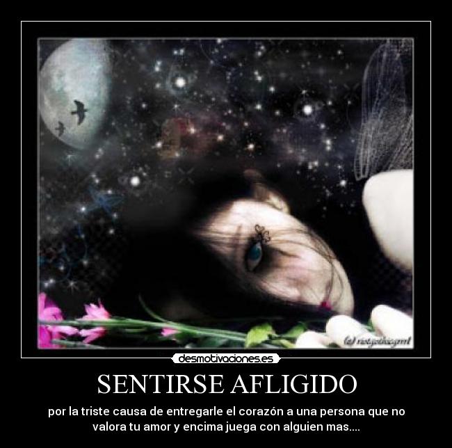 SENTIRSE AFLIGIDO - por la triste causa de entregarle el corazón a una persona que no
valora tu amor y encima juega con alguien mas....