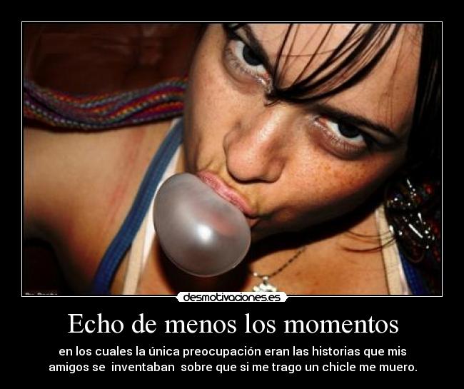 Echo de menos los momentos - en los cuales la única preocupación eran las historias que mis
amigos se inventaban sobre que si me trago un chicle me muero.